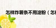怎樣炸薯條不用淀粉(怎樣炸薯條好吃)