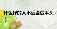 什么樣的人不適合剪平頭(什么人適合剪平頭)