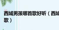 西域男孩哪首歌好聽(西域男孩有什么好聽的歌)