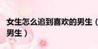 女生怎么追到喜歡的男生(女生怎么追喜歡的男生)