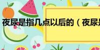 夜尿是指幾點以后的(夜尿是指幾點到幾點)