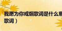 我愿為你戒煙歌詞是什么意思(我愿為你戒煙歌詞)