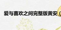愛與喜歡之間完整版黃安(愛與喜歡之間)
