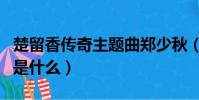 楚留香傳奇主題曲鄭少秋(楚留香傳奇主題曲是什么)