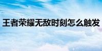王者榮耀無敵時刻怎么觸發(王者榮耀無敵)