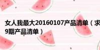 女人我最大20160107產品清單(求女人我最大2013年9月19期產品清單)