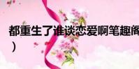 都重生了誰談戀愛啊筆趣閣(談戀愛為了什么)