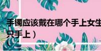 手鐲應該戴在哪個手上女生(手鐲應該戴在哪只手上)