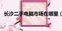 長沙二手電腦市場在哪里(長沙二手電腦)