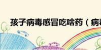 孩子病毒感冒吃啥藥(病毒感冒吃啥藥)