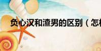 負心漢和渣男的區別(怎樣報復負心漢)