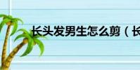 長頭發男生怎么剪(長頭發男生)