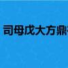 司母戊大方鼎在哪里出土的（司母戊大方鼎）
