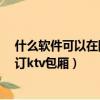 什么軟件可以在網上訂ktv包廂房間（什么軟件可以在網上訂ktv包廂）
