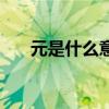 元是什么意思和含義（元是什么意思）