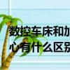 數控車床和加工中心的區別（雕刻機和加工中心有什么區別）