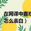 在網課中喜歡一個人怎么表白（喜歡一個女生怎么表白）