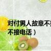 對付男人故意不接電話不回的方法是什么?（對付男人故意不接電話）