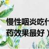 慢性咽炎吃什么藥物比較好(慢性咽炎吃什么藥效果最好)