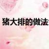 豬大排的做法大全家常(豬大排的做法大全)