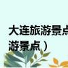 大連旅游景點排名前十百度知道(大連著名旅游景點)
