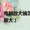 電腦放大鏡怎么打開(什么東西不能用放大鏡放大)
