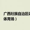 廣西壯族自治區體育場的工作主要做什么（廣西壯族自治區體育場）