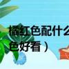 橘紅色配什么顏色好看畫畫(橘紅色配什么顏色好看)