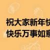 祝大家新年快樂萬事如意的句子(祝大家新年快樂萬事如意)