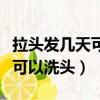 拉頭發幾天可以洗頭當天算不算（拉頭發幾天可以洗頭）