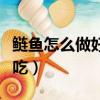 鰱魚怎么做好吃又簡單視頻(連魚怎么做才好吃)