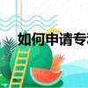 如何申請專利詳細步驟（如何申請專利）