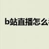 b站直播怎么看彈幕（b站直播發不了彈幕）