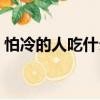 怕冷的人吃什么食物最好（怕冷的人吃什么）
