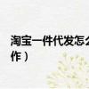 淘寶一件代發怎么操作怎么發貨快遞(淘寶一件代發怎么操作)