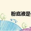粉底液是什么材質（粉底液是什么）