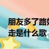 朋友多了路好走是什么歌名?（朋友多了路好走是什么歌）
