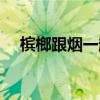 檳榔跟煙一起(檳榔和煙一起吃的危害)