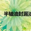 半軸油封漏油還能開多久（半軸油封漏油）