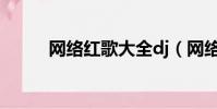 網絡紅歌大全dj(網絡紅歌大全)