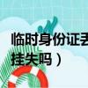 臨時身份證丟了需要掛失嗎（身份證丟了需要掛失嗎）