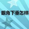 眼角下垂怎樣提升視頻（眼角下垂怎么提升）