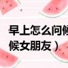 早上怎么問候女朋友叫她吃早餐（早上怎么問候女朋友）