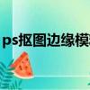 ps摳圖邊緣模糊怎么辦（ps摳圖邊緣不光滑）