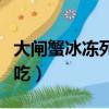 大閘蟹冰凍死了還能吃（大閘蟹死了多久不能吃）