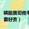 磷酸奧司他韋膠囊為什么貴（磷酸奧司他韋膠囊好貴）