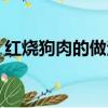 紅燒狗肉的做法步驟詳解（紅燒狗肉的做法）