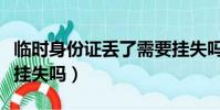 臨時身份證丟了需要掛失嗎(身份證丟了需要掛失嗎)