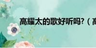 高耀太的歌好聽嗎?(高耀太的歌)