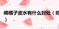 喝橘子皮水有什么好處(吃橘子皮有什么好處)